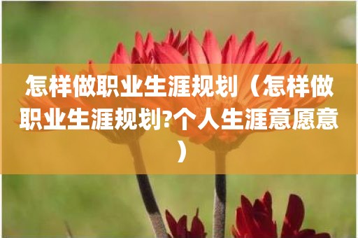 怎样做职业生涯规划（怎样做职业生涯规划?个人生涯意愿意）