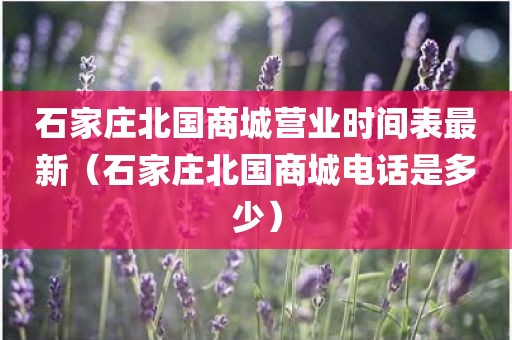 石家庄北国商城营业时间表最新（石家庄北国商城电话是多少）