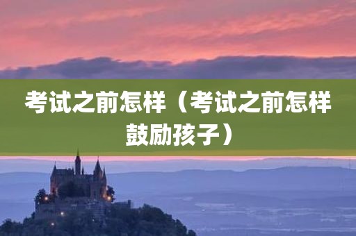 考试之前怎样（考试之前怎样鼓励孩子）