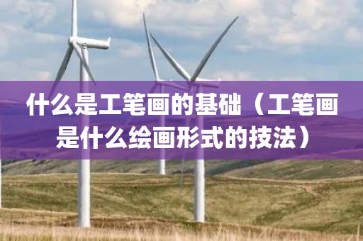 什么是工笔画的基础（工笔画是什么绘画形式的技法）