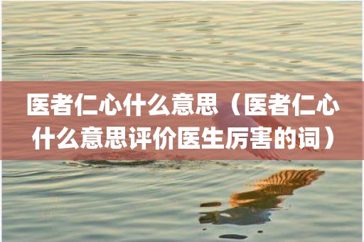 医者仁心什么意思（医者仁心什么意思评价医生厉害的词）