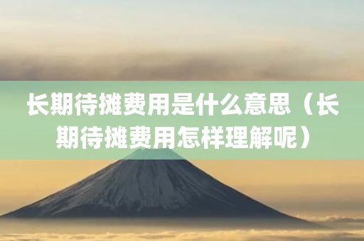 长期待摊费用是什么意思（长期待摊费用怎样理解呢）