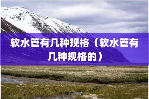 软水管有几种规格（软水管有几种规格的）