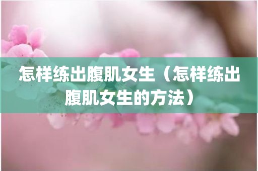 怎样练出腹肌女生（怎样练出腹肌女生的方法）