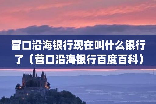营口沿海银行现在叫什么银行了（营口沿海银行百度百科）