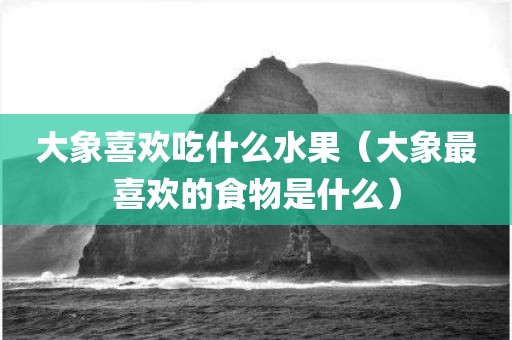 大象喜欢吃什么水果（大象最喜欢的食物是什么）