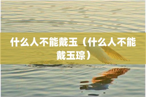 什么人不能戴玉（什么人不能戴玉琮）