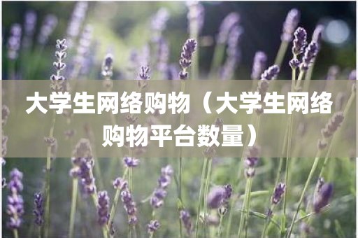 大学生网络购物（大学生网络购物平台数量）
