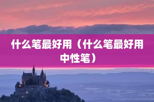 什么笔最好用（什么笔最好用中性笔）