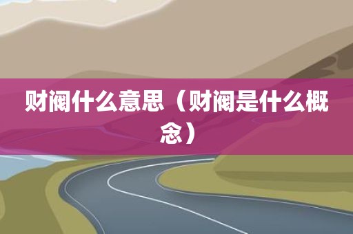 财阀什么意思（财阀是什么概念）
