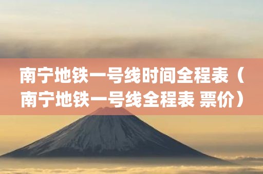 南宁地铁一号线时间全程表（南宁地铁一号线全程表 票价）