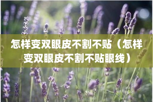 怎样变双眼皮不割不贴（怎样变双眼皮不割不贴眼线）