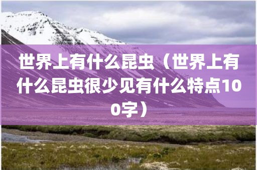 世界上有什么昆虫（世界上有什么昆虫很少见有什么特点100字）