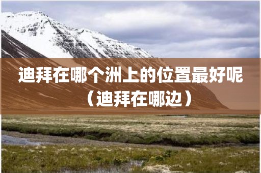 迪拜在哪个洲上的位置最好呢(迪拜在哪边) 迪拜在哪个洲上的位置最好呢(迪拜在哪边)