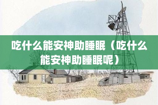吃什么能安神助睡眠（吃什么能安神助睡眠呢）