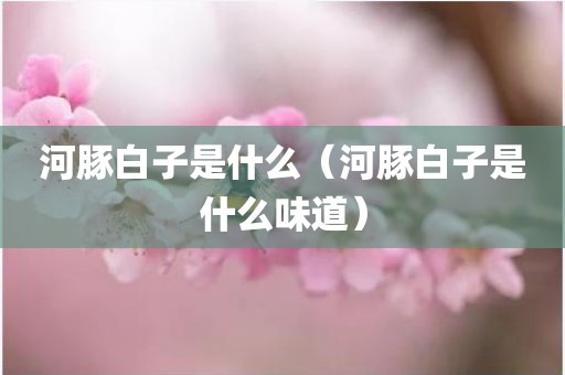 河豚白子是什么(河豚白子是什么味道)