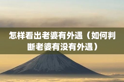 怎样看出老婆有外遇（如何判断老婆有没有外遇）