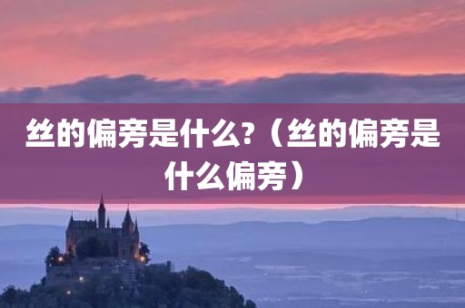 丝的偏旁是什么?（丝的偏旁是什么偏旁）