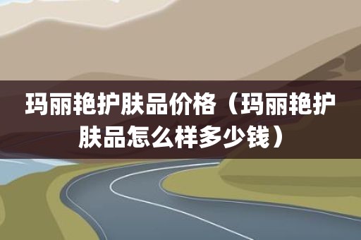 玛丽艳护肤品价格（玛丽艳护肤品怎么样多少钱）