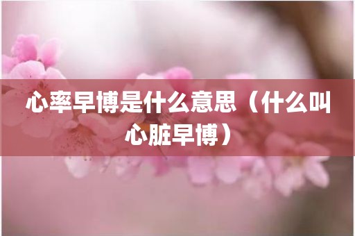 心率早博是什么意思（什么叫心脏早博）