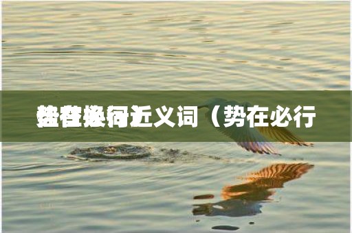 势在必行近义词（势在必行佳替换词）