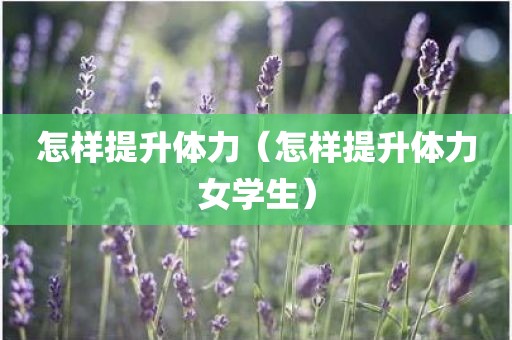 怎样提升体力（怎样提升体力女学生）