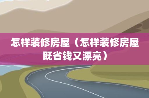 怎样装修房屋（怎样装修房屋既省钱又漂亮）
