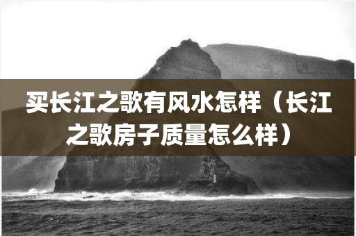 买长江之歌有风水怎样（长江之歌房子质量怎么样）