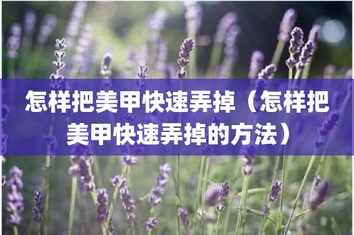 怎样把美甲快速弄掉（怎样把美甲快速弄掉的方法）
