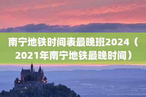 南宁地铁时间表最晚班2024（2021年南宁地铁最晚时间）