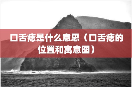 口舌痣是什么意思(口舌痣的位置和寓意图) - 图小雯知识