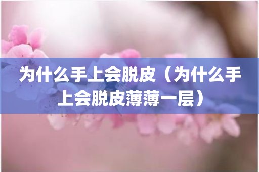 为什么手上会脱皮（为什么手上会脱皮薄薄一层）