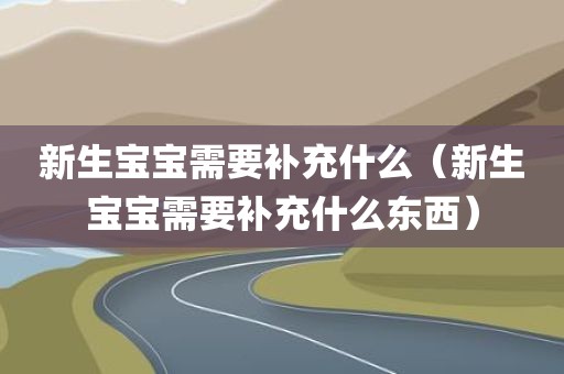 新生宝宝需要补充什么（新生宝宝需要补充什么东西）