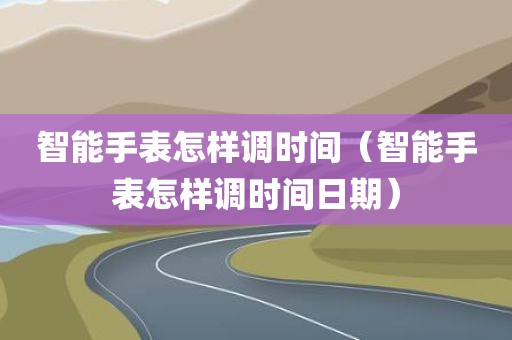 智能手表怎样调时间（智能手表怎样调时间日期）