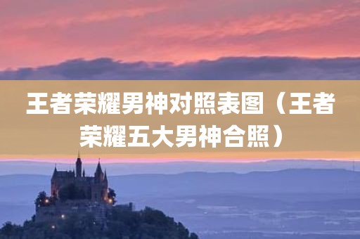 王者荣耀男神对照表图（王者荣耀五大男神合照）