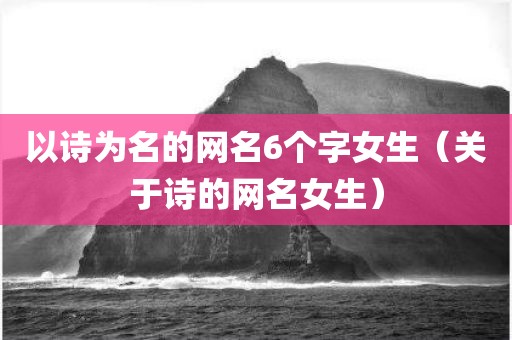以诗为名的网名6个字女生（关于诗的网名女生）