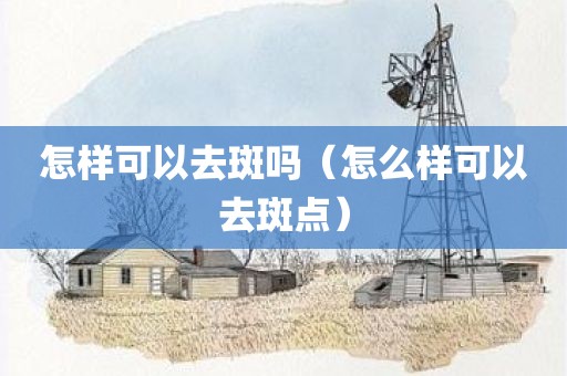 怎样可以去斑吗（怎么样可以去斑点）