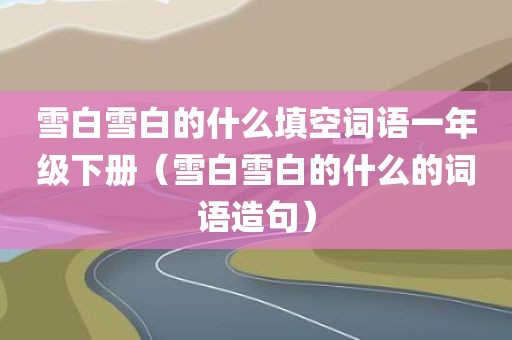 雪白雪白的什么填空词语一年级下册（雪白雪白的什么的词语造句）