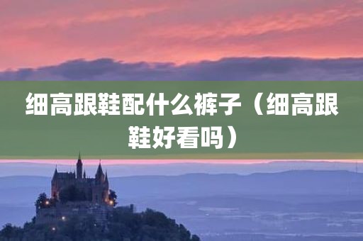 细高跟鞋配什么裤子（细高跟鞋好看吗）