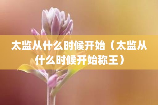 太监从什么时候开始（太监从什么时候开始称王）