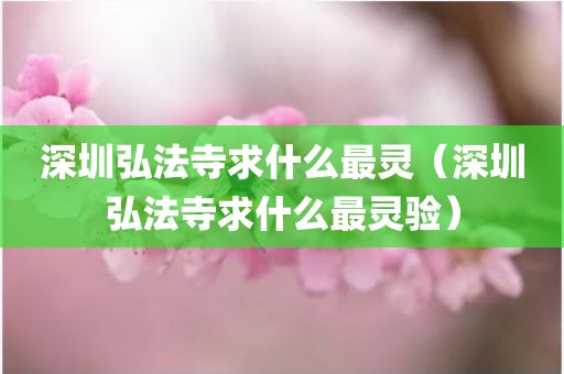深圳弘法寺求什么最灵（深圳弘法寺求什么最灵验）