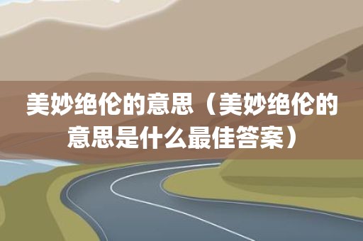 美妙绝伦的意思（美妙绝伦的意思是什么最佳答案）