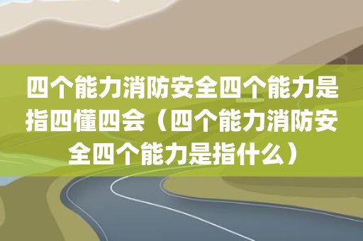 四个能力消防安全四个能力是指四懂四会（四个能力消防安全四个能力是指什么）