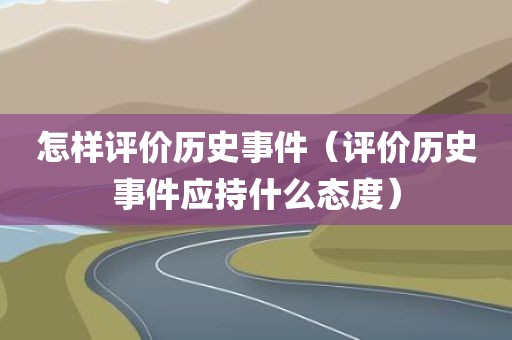 怎样评价历史事件（评价历史事件应持什么态度）