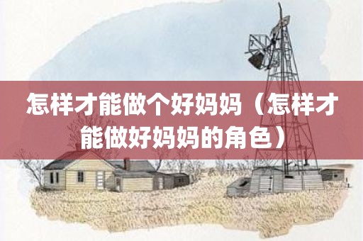 怎样才能做个好妈妈（怎样才能做好妈妈的角色）