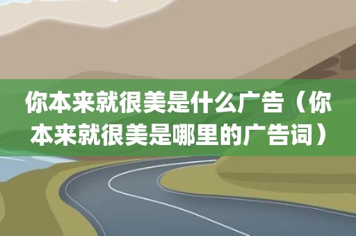 你本来就很美是什么广告（你本来就很美是哪里的广告词）
