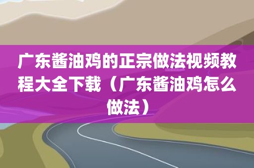 广东酱油鸡的正宗做法视频教程大全下载（广东酱油鸡怎么做法）
