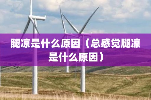 腿凉是什么原因（总感觉腿凉是什么原因）