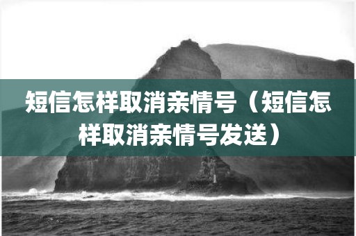 短信怎样取消亲情号（短信怎样取消亲情号发送）