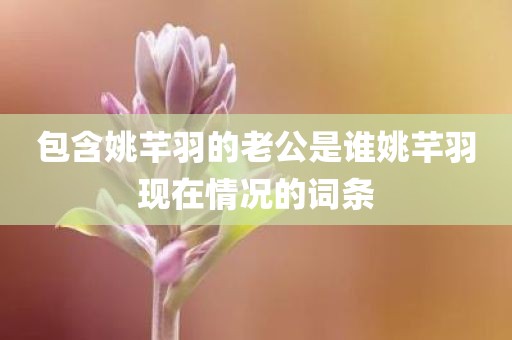 包含姚芊羽的老公是谁姚芊羽现在情况的词条